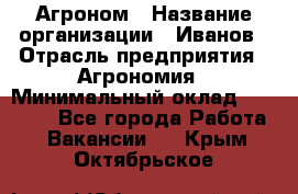 Агроном › Название организации ­ Иванов › Отрасль предприятия ­ Агрономия › Минимальный оклад ­ 30 000 - Все города Работа » Вакансии   . Крым,Октябрьское